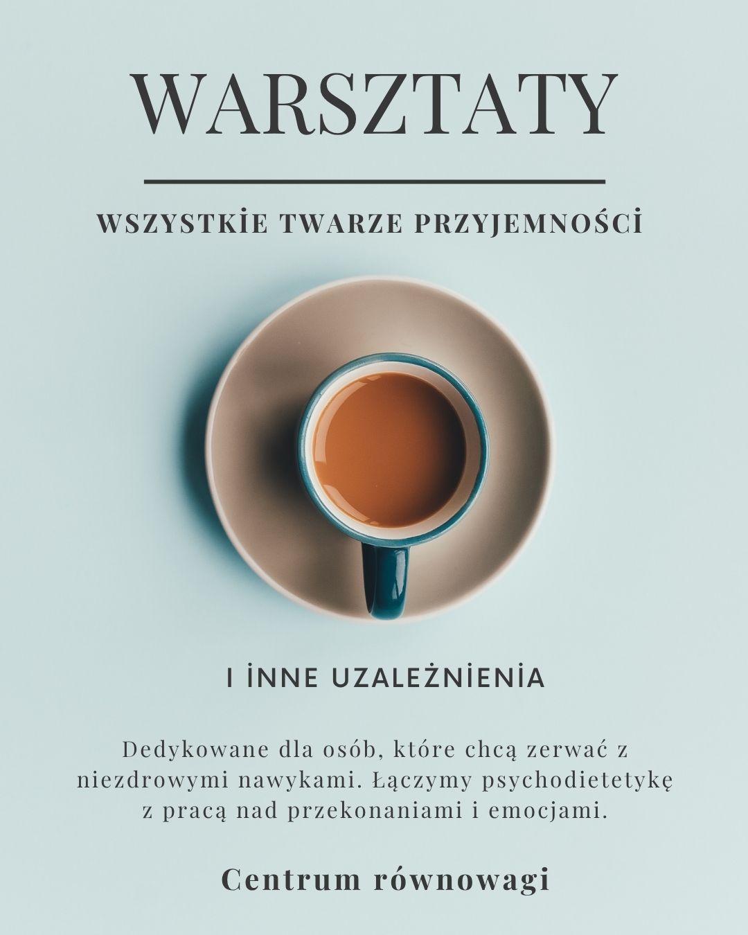 Grafika promująca warsztaty. Na jasnoniebieskim tle znajduje się tekst "WARSZTATY WSZYSTKIE TWARZE PRZYJEMNOŚCI I INNE UZALEŻNIENIA" oraz informacja, że są one dedykowane dla osób, które chcą zerwać z niezdrowymi nawykami, łącząc psychodietetykę z pracą nad przekonaniami i emocjami. U dołu widnieje napis "Centrum równowagi". W środkowej części obrazu znajduje się filiżanka z kawą na spodku, widziana z góry.